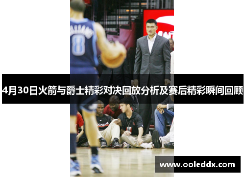 4月30日火箭与爵士精彩对决回放分析及赛后精彩瞬间回顾